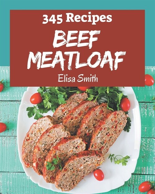 345 Beef Meatloaf Recipes: Make Cooking at Home Easier with Beef Meatloaf Cookbook! (Paperback)