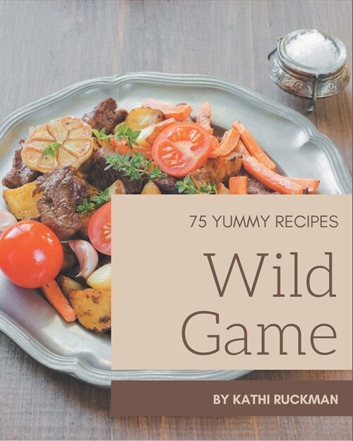 75 Yummy Wild Game Recipes: Not Just a Yummy Wild Game Cookbook! (Paperback)
