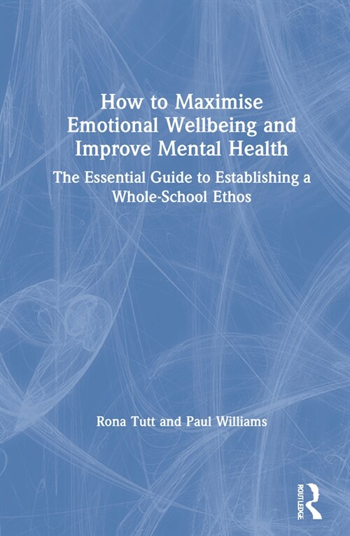 How to Maximise Emotional Wellbeing and Improve Mental Health : The Essential Guide to Establishing a Whole-School Ethos (Hardcover)