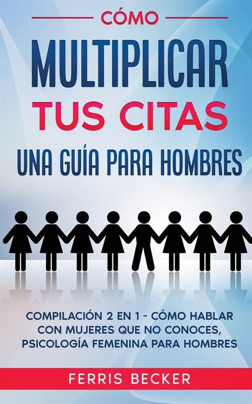 C?o Multiplicar tus Citas. Una Gu? para Hombres: Compilaci? 2 en 1 - C?o Hablar con Mujeres que no Conoces, Psicolog? Femenina para Hombres (Paperback)