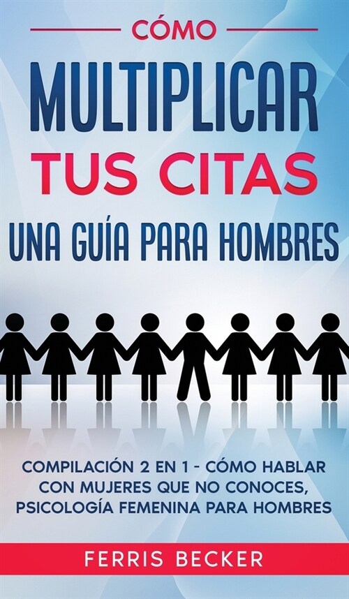 C?o Multiplicar tus Citas. Una Gu? para Hombres: Compilaci? 2 en 1 - C?o Hablar con Mujeres que no Conoces, Psicolog? Femenina para Hombres (Hardcover)