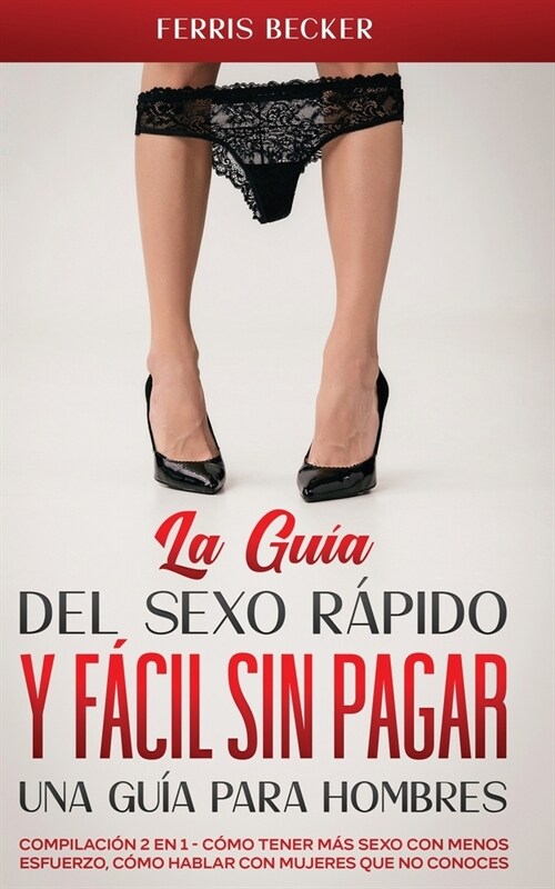 La Gu? del Sexo R?ido y F?il sin Pagar. Una Gu? para Hombres: Compilaci? 2 en 1 - C?o Tener m? Sexo con Menos Esfuerzo, C?o Hablar con Mujeres (Paperback)