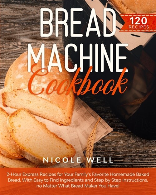 Bread Machine Cookbook: 2-Hour Express Recipes for Your Familys Favorite Homemade Baked Bread, With Easy to Find Ingredients and Step by Step (Paperback)