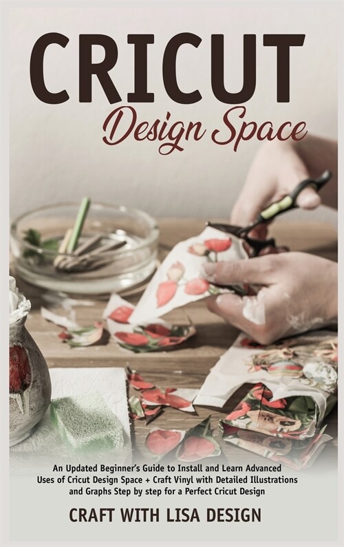 cricut design space: An Updated Beginners Guide to Install and Learn Advanced Uses of Cricut Design Space + Craft Vinyl with Detailed Illu (Hardcover)