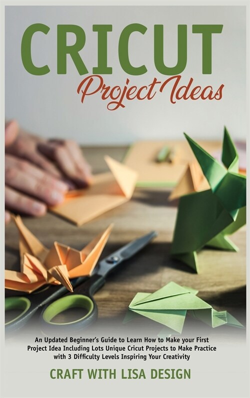 cricut project ideas: An Updated Beginners Guide to Learn How to Make Your First Project Including Lots Unique Cricut Ideas to Make Practic (Hardcover)