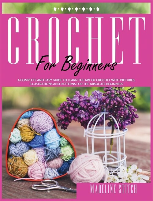 Crochet for Beginners: A Complete And Easy Guide to Learn Crochet. Includes Pictures, Illustrations And Easy-To-Make Patterns For The Absolut (Hardcover)