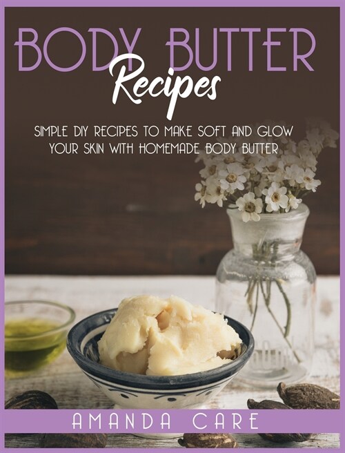 Body Butter Recipes: Simple DIY Recipes To Make Glow And Soft Your Skin With Homemade Body Butter (Hardcover)