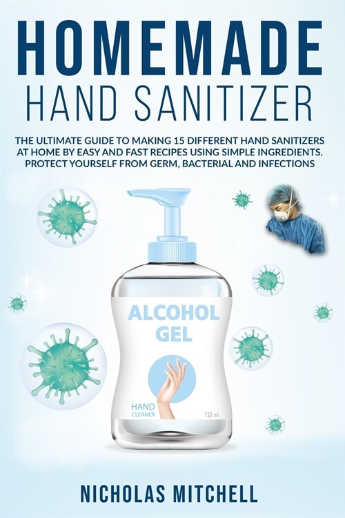Homemade Hand Sanitizer: The Ultimate Guide to Making 15 Different Hand Sanitizers at Home by Easy and Fast Recipes Using Simple Ingredients. P (Paperback)