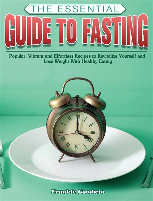 The Essential Guide To Fasting: Popular, Vibrant and Effortless Recipes to Revitalize Yourself and Lose Weight With Healthy Eating (Hardcover)