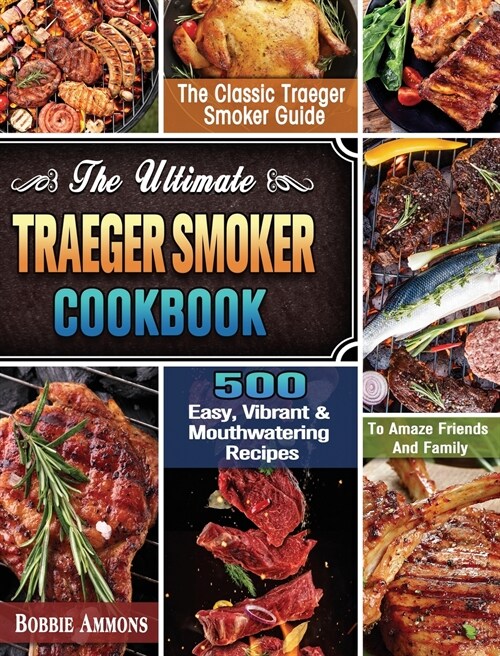 The Ultimate Traeger Smoker Cookbook: The Classic Traeger Smoker Guide with 500 Easy, Vibrant & Mouthwatering Recipes To Amaze Friends And Family (Hardcover)