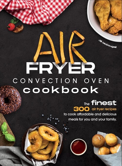 Air Fryer Convection Oven Cookbook: The Finest 300 Air Fryer Recipes to Cook Affordable and Delicious Meals for You and Your Family. Cut Down on Oil a (Hardcover)