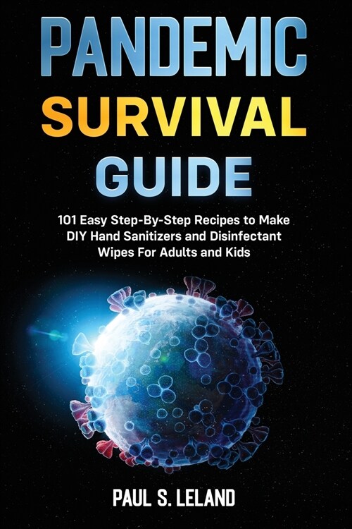 Pandemic Survival Guide: 101 Easy Step-By-Step Recipes to Make DIY Hand Sanitizers and Disinfectant Wipes For Adults and Kids (Paperback)