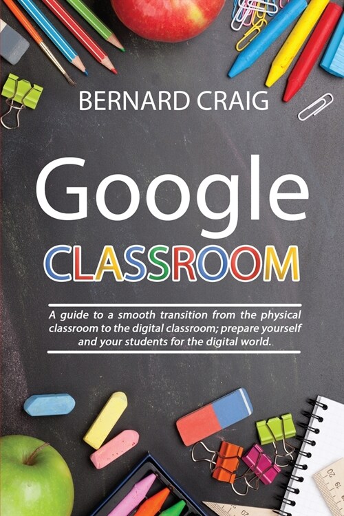 Google Classroom: A Guide to a Smooth Transition From the Physical Classroom to the Digital Classroom; Prepare Yourself and Your Student (Paperback)