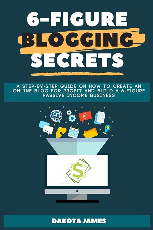 6-figure Blogging Secrets: A Step-by-Step Guide on How to Create an Online Blog for Profit and Build a 6-figure Passive Income Business (Paperback)