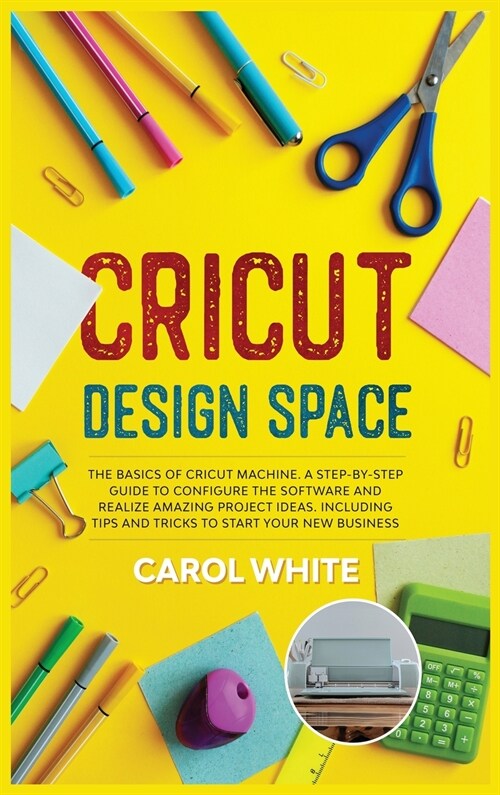 Cricut Design Space: The Basics of Cricut Machine. A Step-by-Step Guide to Configure the Software and Realize Amazing Project Ideas. Includ (Hardcover)