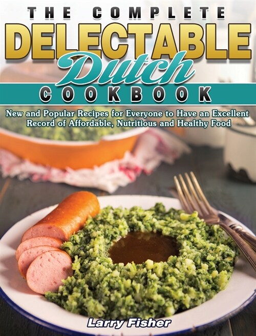 The Complete Delectable Dutch Cookbook: New and Popular Recipes for Everyone to Have an Excellent Record of Affordable, Nutritious and Healthy Food (Hardcover)