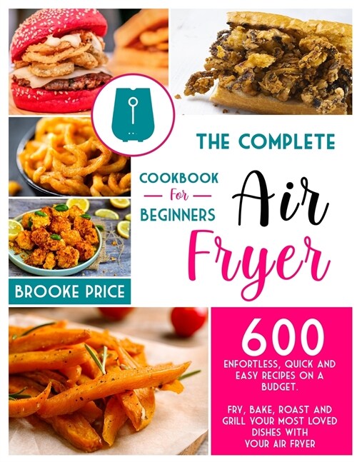 The Complete Air Fryer Cookbook for Beginners: 600 enfortless, quick and easy recipes on a budget. Fry, bake, roast and grill your most loved dishes w (Paperback)