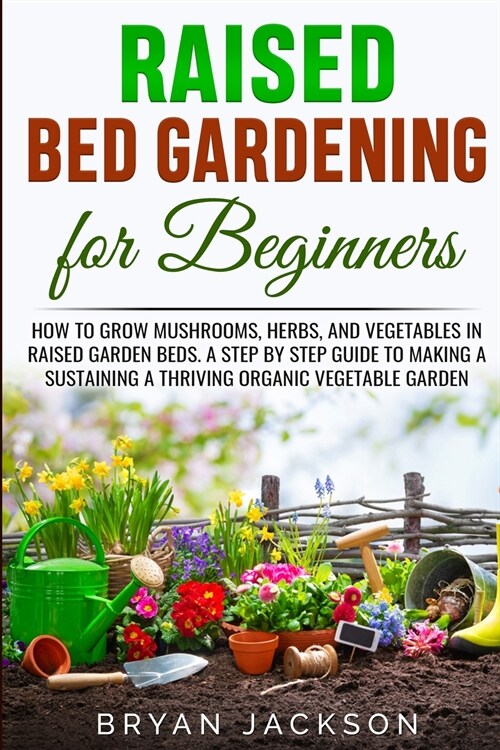 Raised Bed Gardening for Beginners: How to Grow Mushrooms, Herbs, and Vegetables in Raised Garden Beds. A Step by Step Guide to Making a Sustaining a (Paperback)