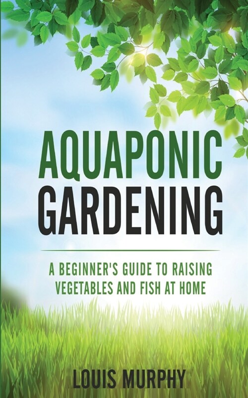 Aquaponic Gardening: A Beginners Guide to Raising Vegetables and Fish at Home (Paperback)