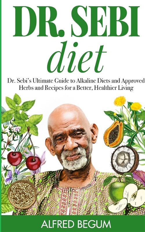 Dr. Sebi Diet: Dr. Sebis Ultimate Guide to Alkaline Diets and Approved Herbs and Recipes for a Better, Healthier Living (Paperback)