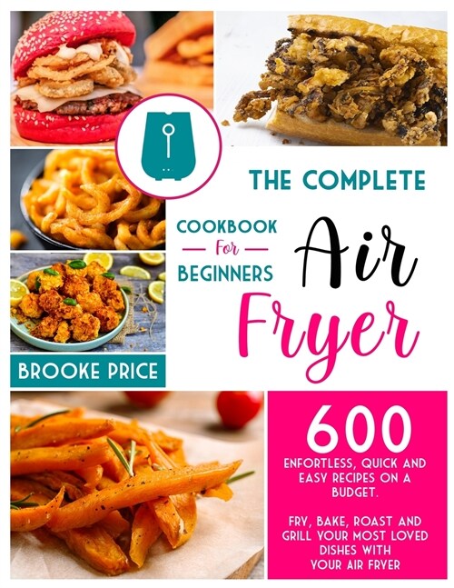 The Complete Air Fryer Cookbook for Beginners: 600 enfortless, quick and easy recipes on a budget. Fry, bake, roast and grill your most loved dishes w (Paperback)