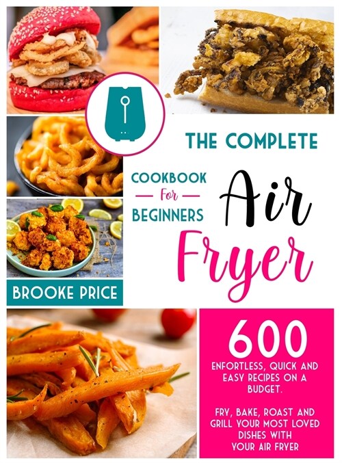 The Complete Air Fryer Cookbook for Beginners: 600 enfortless, quick and easy recipes on a budget. Fry, bake, roast and grill your most loved dishes w (Hardcover)