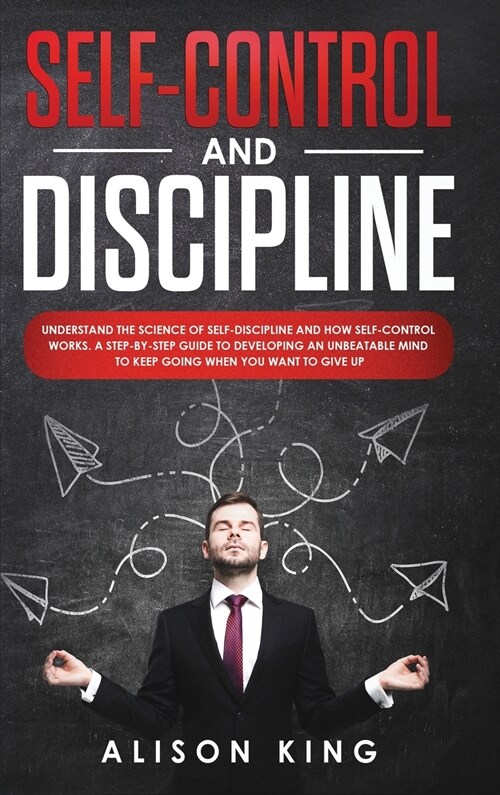 Self Control and Discipline: Understand the Science of Self-Discipline and How Self-Control works. A Step-by-Step Guide to Developing an Unbeatable (Hardcover)