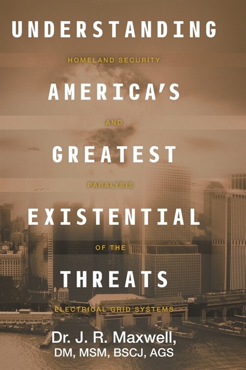 Understanding Americas Greatest Existential Threats: Homeland Security and Paralysis of the Electrical Grid Systems (Hardcover)