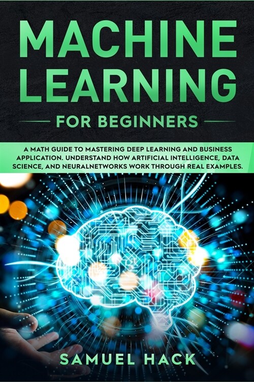 Machine Learning for Beginners: A Math Guide to Mastering Deep Learning and Business Application. Understand How Artificial Intelligence, Data Science (Paperback)