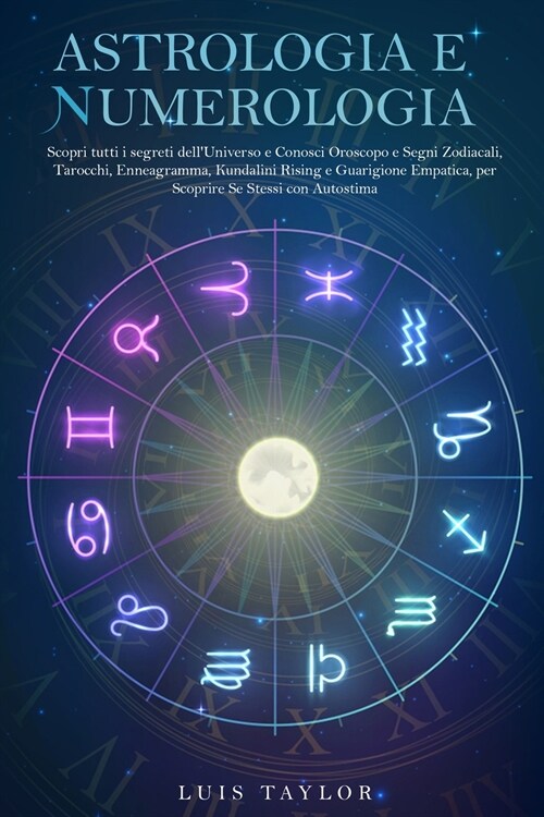 Astrologia E Numerologia: Scopri tutti i segreti dellUniverso e Conosci Oroscopo e Segni Zodiacali, Tarocchi, Enneagramma, Kundalini Rising e G (Paperback)