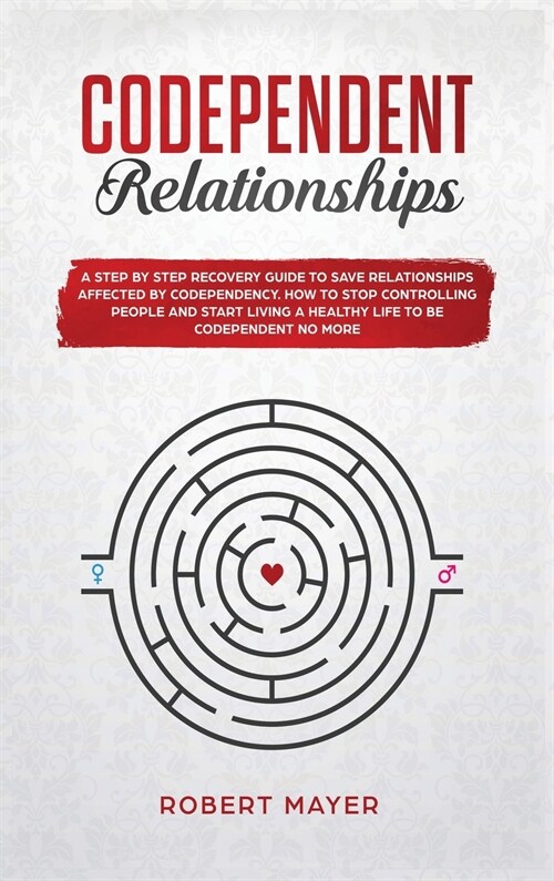 Codependent Relationships: A Step by Step Recovery Guide To Save Relationships Affected by Codependency. How To Stop Controlling People And Start (Hardcover)
