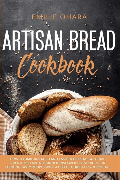 Artisan Bread Cookbook: How to bake Kneaded and Enriched Breads at Home even if you are a Beginner. Discover the Secrets for Cooking Tasty Rec (Paperback)
