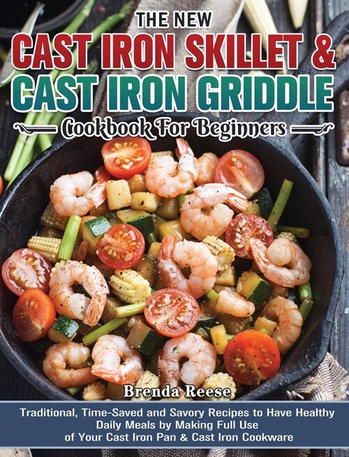 The New Cast Iron Skillet & Cast Iron Griddle Cookbook for Beginners: Traditional, Time-Saved and Savory Recipes to Have Healthy Daily Meals by Making (Hardcover)