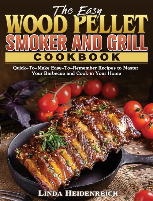 The Easy Wood Pellet Smoker and Grill Cookbook: Quick-To-Make Easy-To-Remember Recipes to Master Your Barbecue and Cook in Your Home (Hardcover)