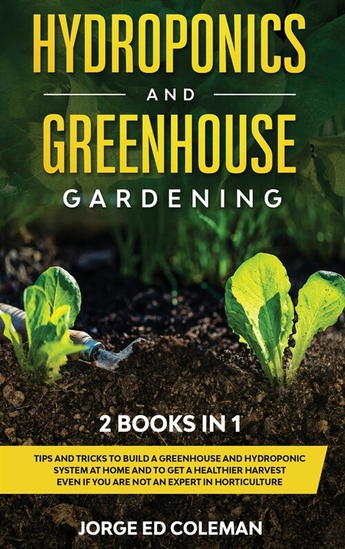 Hydroponics and Greenhouse Gardening: 2 BOOKS IN 1 - Tips And Tricks To Build A Greenhouse And Hydroponic System At Home And To Get A Healthier Harves (Hardcover)