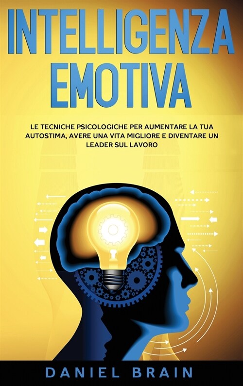 Intelligenza Emotiva: le Tecniche Psicologiche per Aumentare la tua Autostima, avere una Vita Migliore e Diventare un Leader sul Lavoro (Hardcover)