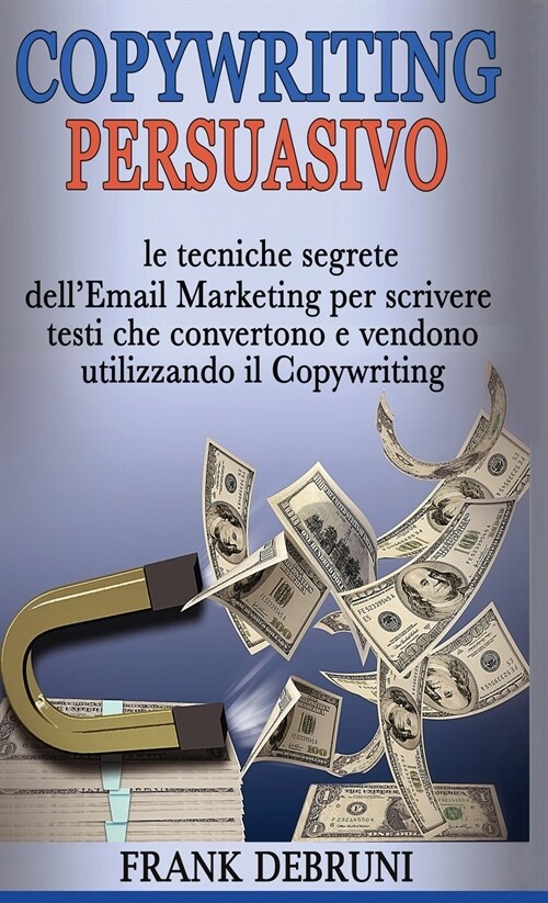 Copywriting Persuasivo: le tecniche segrete dellEmail Marketing per scrivere testi che convertono e vendono utilizzando il Copywriting (Hardcover)