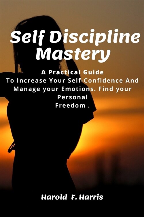 Self-Discipline Mastery: Practical Guide To Increase Your Self-Confidence And Manage your Emotions. Find your Personal Freedom. (Paperback)