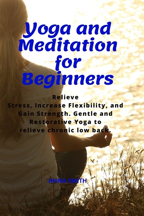 Yoga and Meditation for Beginners: Relieve Stress, Increase Flexibility, and Gain Strength. Gentle and Restorative Yoga to Relieve Chronic Low Back. (Paperback)