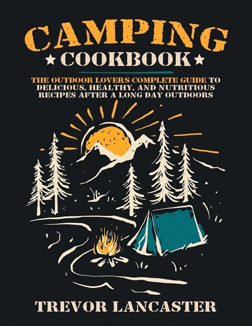Camping Cookbook: The Outdoor Lovers Complete Guide to Healthy, Delicious, and Nutritious Recipes After a Long Day Outdoors. (Paperback)