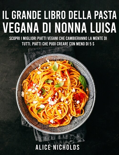 Il Grande Libro Dei Piatti Di Pasta Vegana: Scopri i migliori piatti vegani che cambieranno la mente di tutti. Piatti che puoi creare con meno di 5 $ (Paperback)