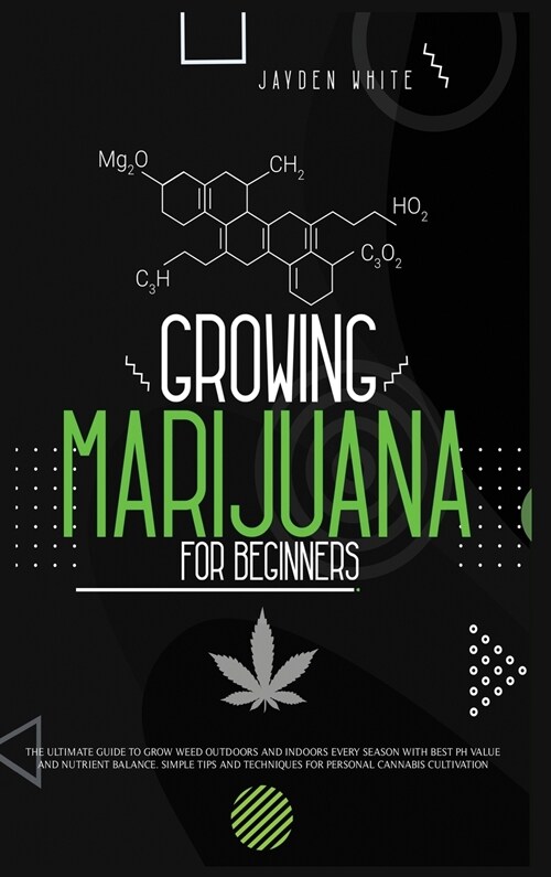 Growing Marijuana for Beginners: The Ultimate Guide to Grow Weed Outdoors and Indoors Every Season with Best PH Value and Nutrient Balance. Simple Tip (Hardcover)