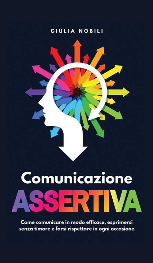 Comunicazione Assertiva: Come comunicare in modo efficace, esprimersi senza timore e farsi rispettare in ogni occasione (Hardcover)