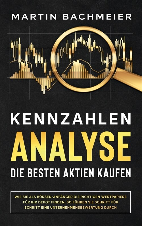 Kennzahlen-Analyse - Die besten Aktien kaufen: Wie Sie als B?sen-Anf?ger die richtigen Wertpapiere f? Ihr Depot finden. So f?ren Sie Schritt f? S (Hardcover)