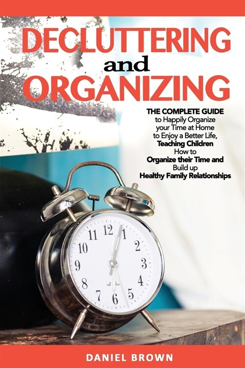 Decluttering and Organizing: The Complete Guide to Happily Organize your Time at Home to Enjoy a Better Life, Teaching Children How to Organize the (Paperback)