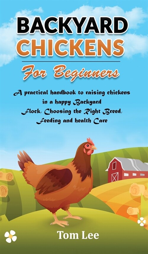 Backyard Chickens for Beginners: A practical handbook to raising chickens in a happy Backyard Flock, Choosing the Right Breed, Feeding and health Care (Hardcover)
