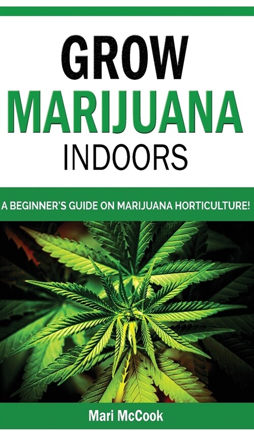 Grow Marijuana Indoors: A Beginners Guide on Marijuana Horticulture! The Indoors/Outdoors and Hydroponics Medical Growers Bible. How to Have (Hardcover)