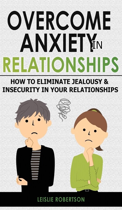 Overcome Anxiety in Relationships: How to Eliminate Fear and Insecurity in Your Relationships, Cure Codependency, Stop Negative Thinking and Overcome (Hardcover)