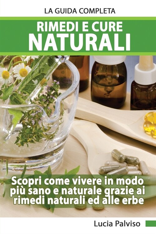 Rimedi E Cure Naturali La Guida Completa - Scopri come vivere in modo più sano e naturale grazie ai rimedi naturali ed alle erbe. (Paperback)