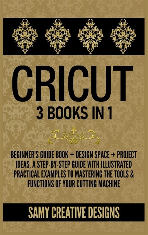 Cricut: 3 Books in 1: Beginners Guide Book + Design Space + Project Ideas. A Step-by-Step Guide with Illustrated Practical Ex (Hardcover)